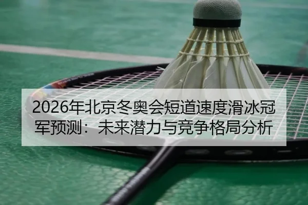 2026年北京冬奥会短道速度滑冰冠军预测：未来潜力与竞争格局分析