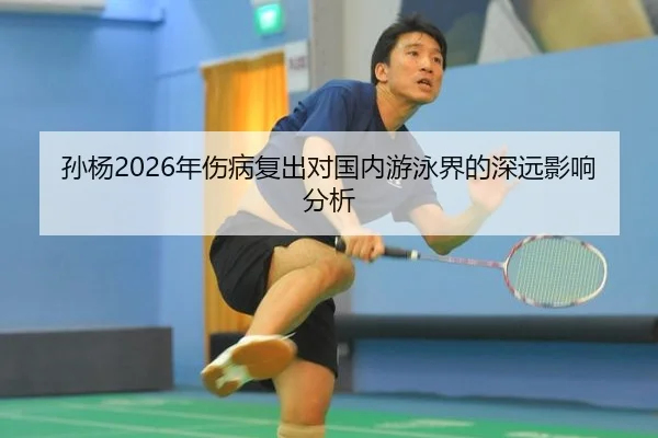孙杨2026年伤病复出对国内游泳界的深远影响分析