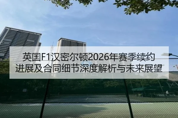 英国F1汉密尔顿2026年赛季续约进展及合同细节深度解析与未来展望
