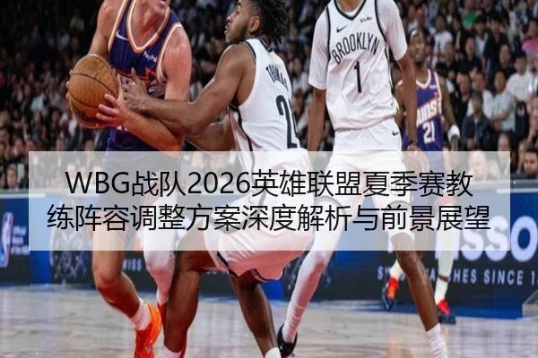 WBG战队2026英雄联盟夏季赛教练阵容调整方案深度解析与前景展望