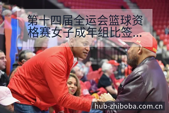 第十四届全运会篮球资格赛女子成年组比签表路径与晋级前景分 - 直播吧