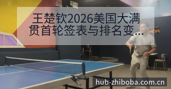 王楚钦2026美国大满贯首轮签表与排名变化深度观察 - 直播吧