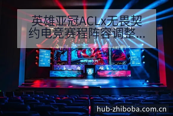 英雄亚冠ACLx无畏契约电竞赛程阵容调整影响深度分析 - 直播吧
