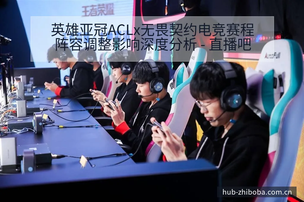 英雄亚冠ACLx无畏契约电竞赛程阵容调整影响深度分析 - 直播吧